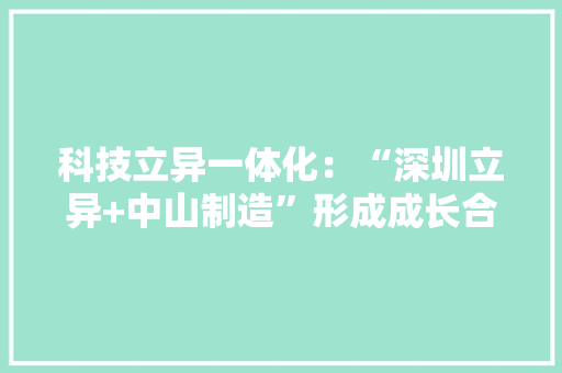 科技立异一体化：“深圳立异+中山制造”形成成长合力