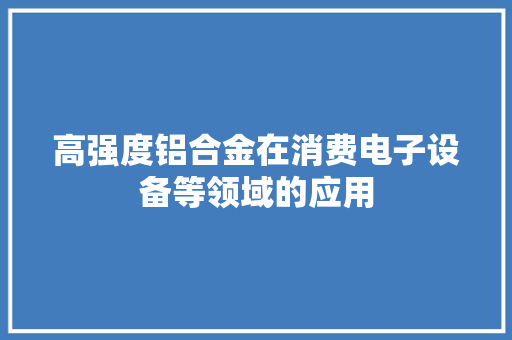 高强度铝合金在消费电子设备等领域的应用 高强度铝合金在消费电子设备等领域的应用 互联通信