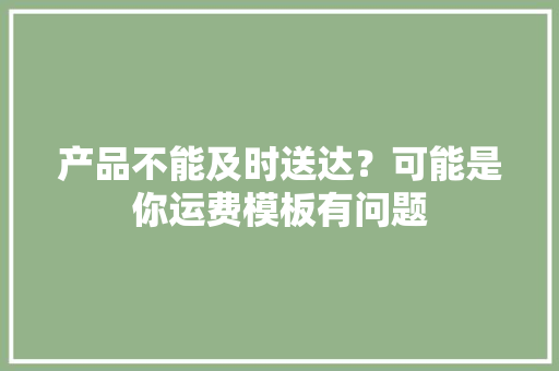 产品不能及时送达？可能是你运费模板有问题 产品不能及时送达？可能是你运费模板有问题 人工智能