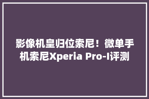 影像机皇归位索尼！微单手机索尼Xperia Pro-I评测 影像机皇归位索尼！微单手机索尼Xperia Pro-I评测 人工智能