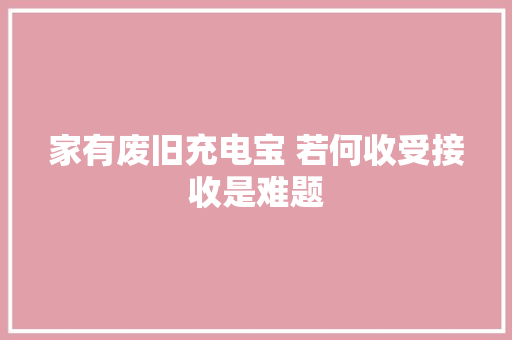 家有废旧充电宝 若何收受接收是难题 家有废旧充电宝 若何收受接收是难题 互联通信
