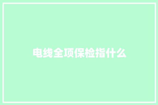 电线全项保检指什么 电线全项保检指什么 智能家居