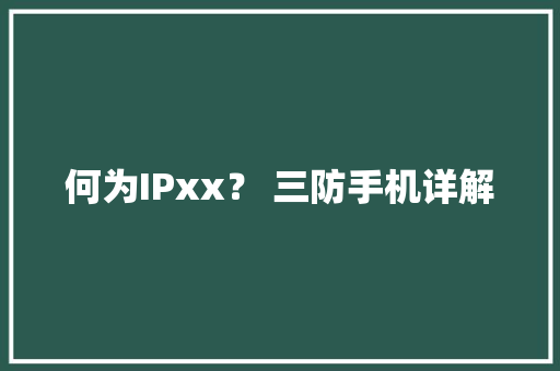 何为IPxx？ 三防手机详解 何为IPxx？ 三防手机详解 智能家居