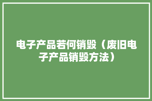 电子产品若何销毁（废旧电子产品销毁方法）