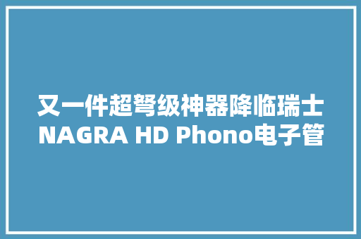 又一件超弩级神器降临瑞士NAGRA HD Phono电子管唱头放大年夜器