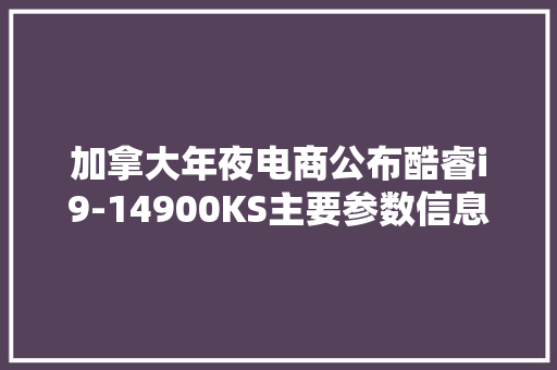 加拿大年夜电商公布酷睿i9-14900KS主要参数信息及价格：悬念不多只待上市