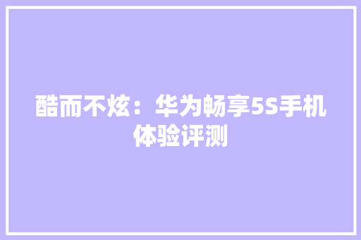 酷而不炫：华为畅享5S手机体验评测