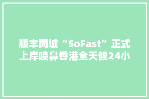 顺丰同城“SoFast”正式上岸喷鼻香港全天候24小时做事快至1小时送达