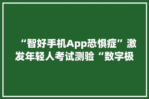 “智好手机App恐惧症”激发年轻人考试测验“数字极简”
