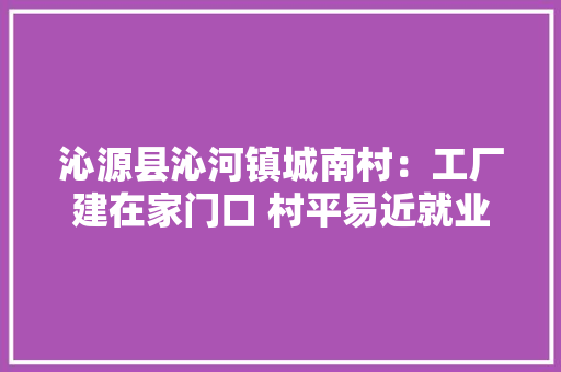 沁源县沁河镇城南村：工厂建在家门口 村平易近就业有门路