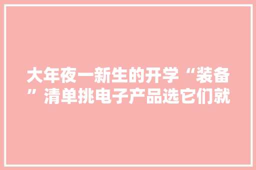 大年夜一新生的开学“装备”清单挑电子产品选它们就对了