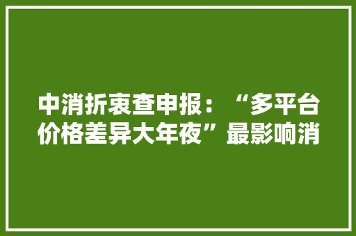 中消折衷查申报：“多平台价格差异大年夜”最影响消费意愿