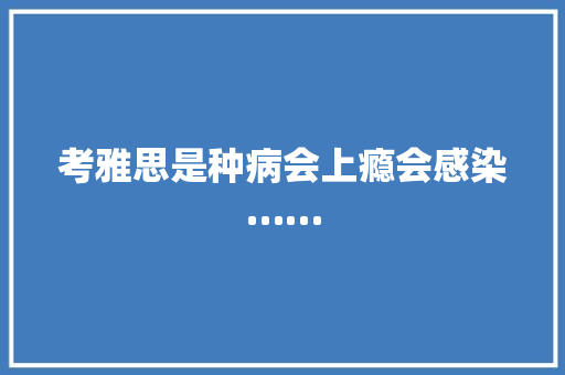 考雅思是种病会上瘾会感染…… 考雅思是种病会上瘾会感染…… 智能科技