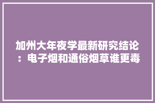 加州大年夜学最新研究结论：电子烟和通俗烟草谁更毒？ 加州大年夜学最新研究结论：电子烟和通俗烟草谁更毒？ 智能家居