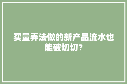 买量弄法做的新产品流水也能破切切？ 买量弄法做的新产品流水也能破切切？ 互联通信