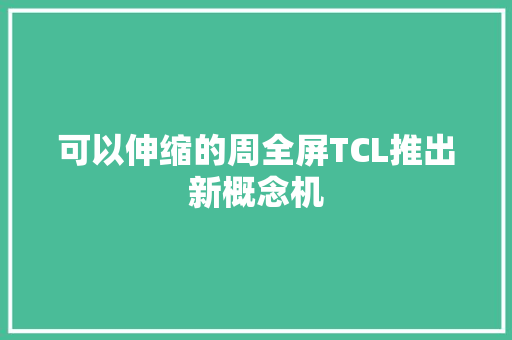 可以伸缩的周全屏TCL推出新概念机 可以伸缩的周全屏TCL推出新概念机 智能科技