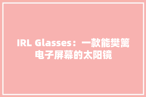IRL Glasses：一款能樊篱电子屏幕的太阳镜