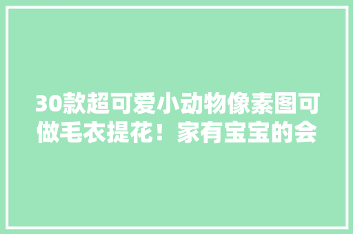 30款超可爱小动物像素图可做毛衣提花！家有宝宝的会喜好
