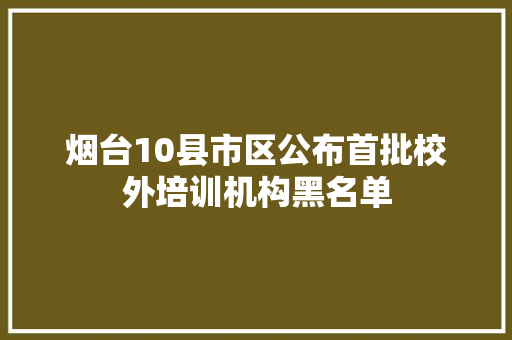 烟台10县市区公布首批校外培训机构黑名单