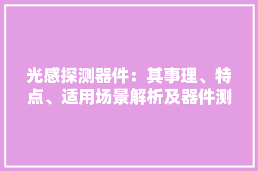 光感探测器件：其事理、特点、适用场景解析及器件测试座的选配 光感探测器件：其事理、特点、适用场景解析及器件测试座的选配 智能科技