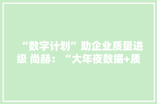 “数字计划”助企业质量进级 尚赫：“大年夜数据+质量治理”打造完全的品控体系