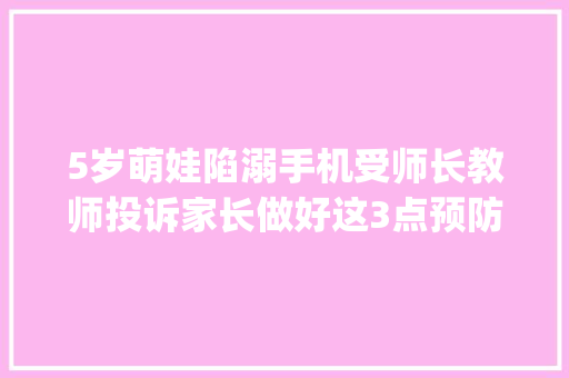 5岁萌娃陷溺手机受师长教师投诉家长做好这3点预防孩子\"手机瘾\"