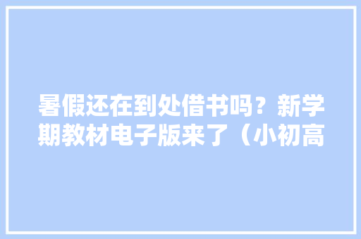 暑假还在到处借书吗？新学期教材电子版来了（小初高全都有）