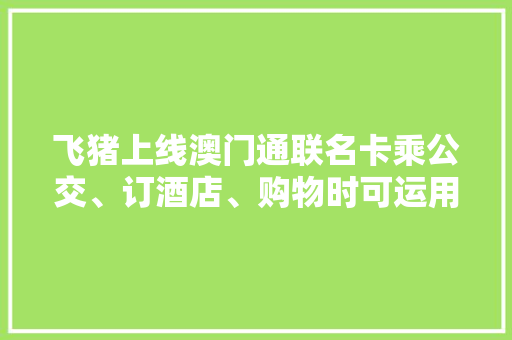 飞猪上线澳门通联名卡乘公交、订酒店、购物时可运用