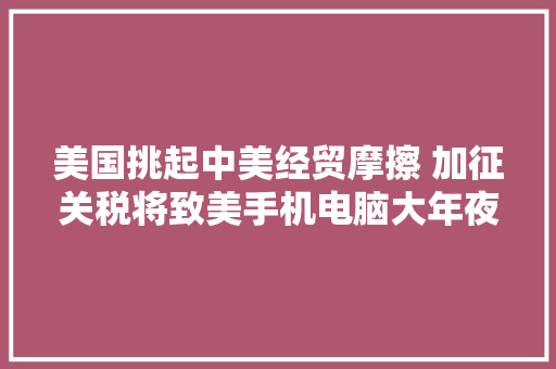 美国挑起中美经贸摩擦 加征关税将致美手机电脑大年夜幅涨价