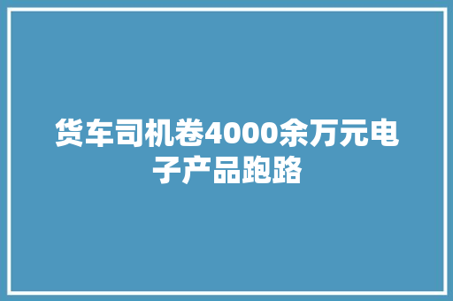 货车司机卷4000余万元电子产品跑路