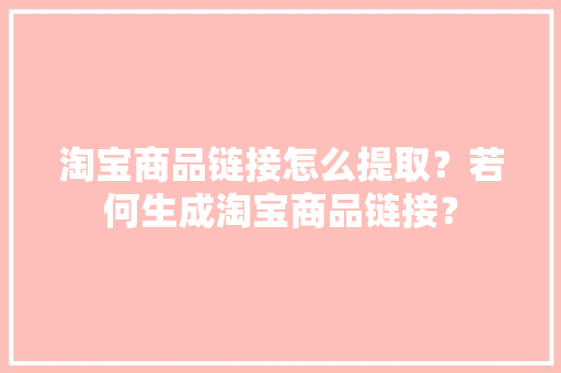 淘宝商品链接怎么提取？若何生成淘宝商品链接？