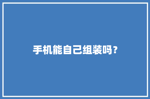 手机能自己组装吗？