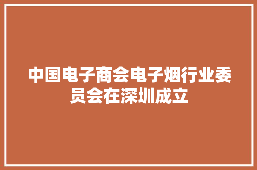 中国电子商会电子烟行业委员会在深圳成立