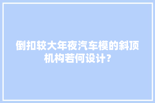 倒扣较大年夜汽车模的斜顶机构若何设计？