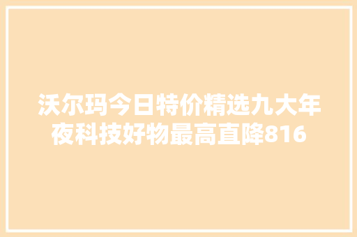 沃尔玛今日特价精选九大年夜科技好物最高直降816