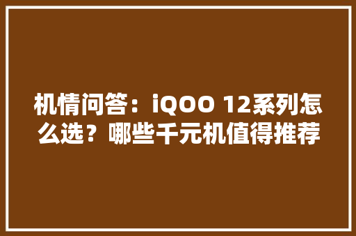 机情问答：iQOO 12系列怎么选？哪些千元机值得推荐？