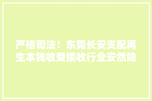 严格司法！东莞长安支配再生本钱收受接收行业安然隐患专项整治