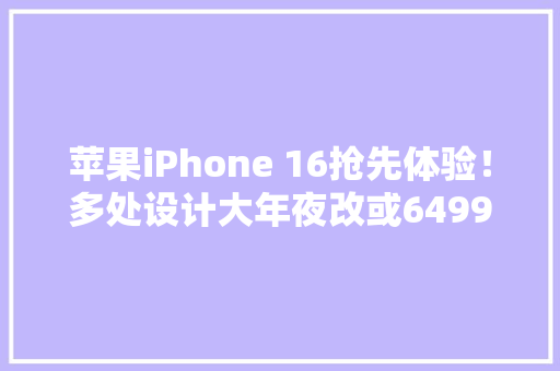 苹果iPhone 16抢先体验！多处设计大年夜改或6499元起售心动了吗