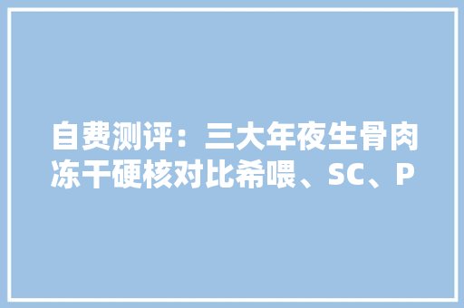 自费测评：三大年夜生骨肉冻干硬核对比希喂、SC、PR深度剖析