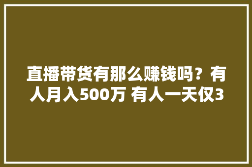 直播带货有那么赚钱吗？有人月入500万 有人一天仅30块