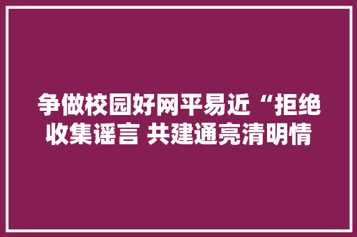 争做校园好网平易近“拒绝收集谣言 共建通亮清明情形”主题手抄报展示（一）