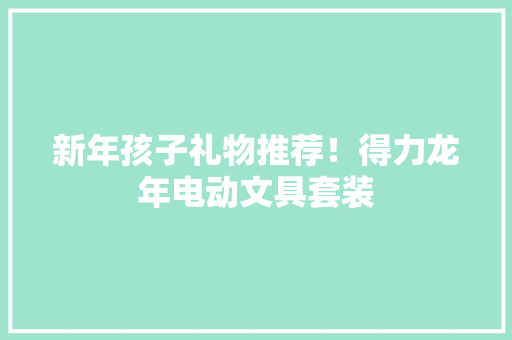 新年孩子礼物推荐！得力龙年电动文具套装