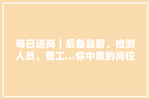 每日送岗｜后备品管、检测人员、普工…你中意的岗位招人啦！