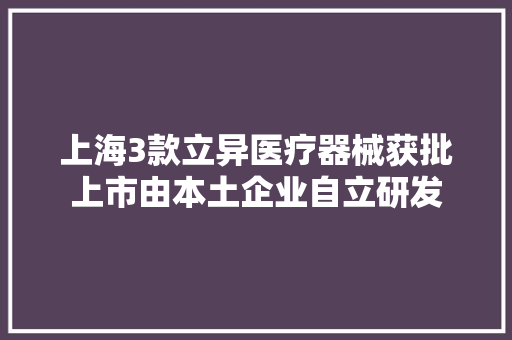 上海3款立异医疗器械获批上市由本土企业自立研发