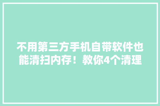不用第三方手机自带软件也能清扫内存！教你4个清理技巧