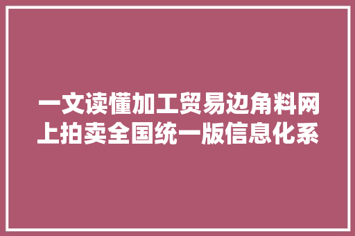 一文读懂加工贸易边角料网上拍卖全国统一版信息化系统