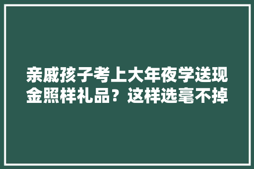 亲戚孩子考上大年夜学送现金照样礼品？这样选毫不掉足！