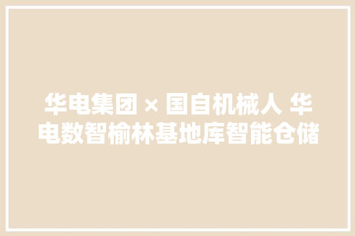 华电集团 × 国自机械人 华电数智榆林基地库智能仓储项目案例