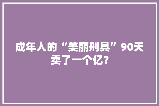 成年人的“美丽刑具”90天卖了一个亿？
