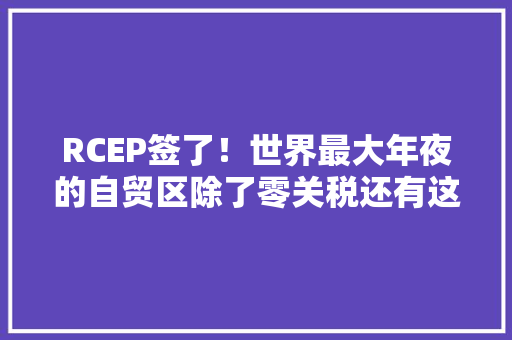RCEP签了！世界最大年夜的自贸区除了零关税还有这些福利→